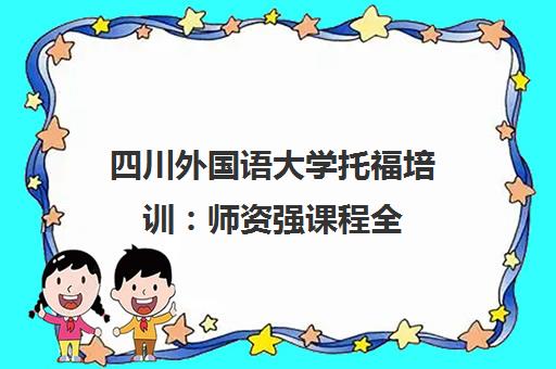 四川外国语大学托福培训 师资强课程全 高分更靠谱