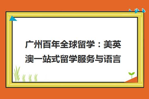 广州百年全球留学 美英澳一站式留学服务与语言培训