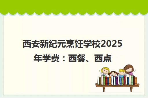 西安新纪元烹饪学校2025年学费 西餐、西点等课程价格表