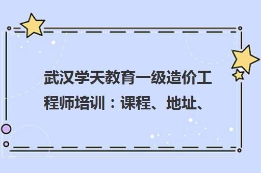 武汉学天教育一级造价工程师培训 课程、地址、电话全解析