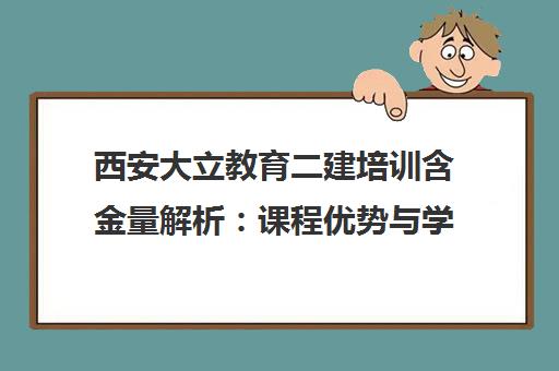 西安大立教育二建培训含金量解析 课程优势与学员评价