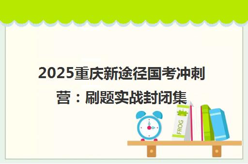 2025重庆新途径国考冲刺营 刷题实战封闭集训 助力公考上岸 2025重庆新途径国考冲刺营 刷题实战封闭集训 助力公考上岸