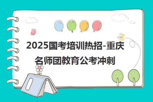 2025国考培训热招-重庆名师团教育公考冲刺班正式开启