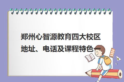 郑州心智源教育四大校区地址、电话及课程特色一览