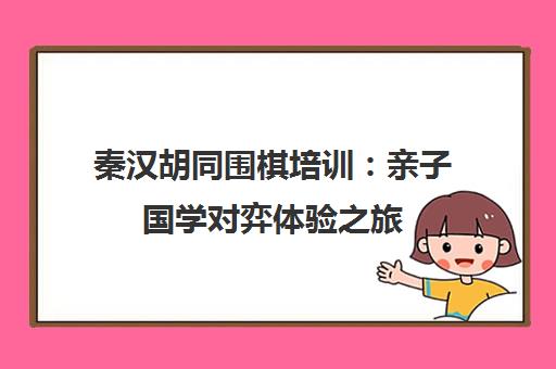 秦汉胡同围棋培训 亲子国学对弈体验之旅