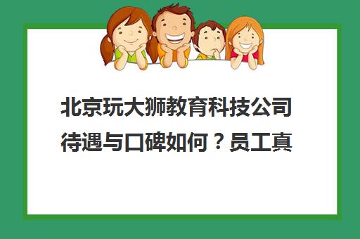 北京玩大狮教育科技公司待遇与口碑如何？员工真实评价揭秘
