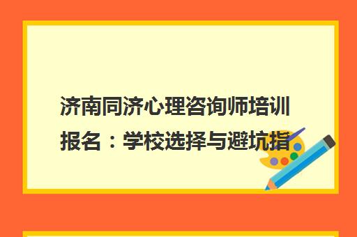 济南同济心理咨询师培训报名 学校选择与避坑指南