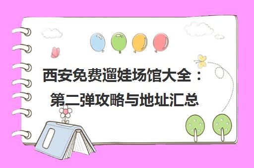 西安免费遛娃场馆大全 第二弹攻略与地址汇总