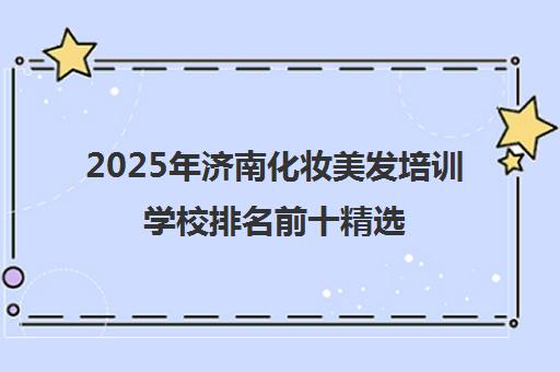 2025年济南化妆美发培训学校排名前十精选