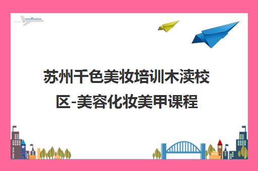 苏州千色美妆培训木渎校区-美容化妆美甲课程