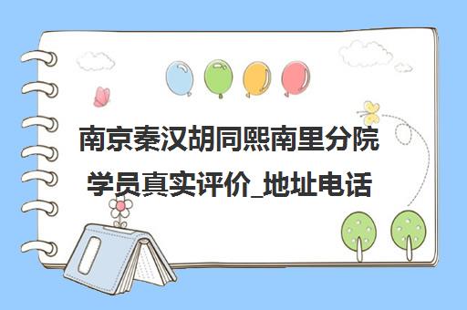 南京秦汉胡同熙南里分院学员真实评价_地址电话一览