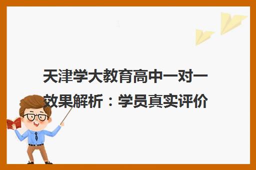 天津学大教育高中一对一效果解析 学员真实评价与选择指南