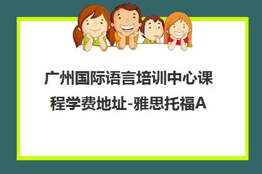 广州国际语言培训中心课程学费地址-雅思托福ALevel笔译