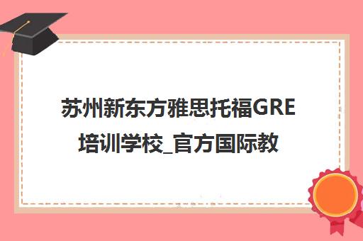 苏州新东方雅思托福GRE培训学校_官方国际教育基地 苏州新东方雅思托福GRE培训学校_官方国际教育基地