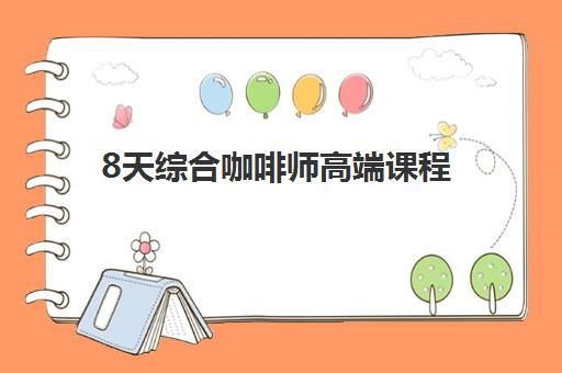 8天综合咖啡师高端课程 8天综合咖啡师高端课程