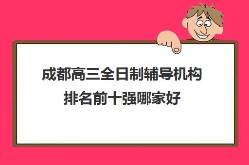 成都高三全日制辅导机构排名前十强哪家好(精选名单汇总)