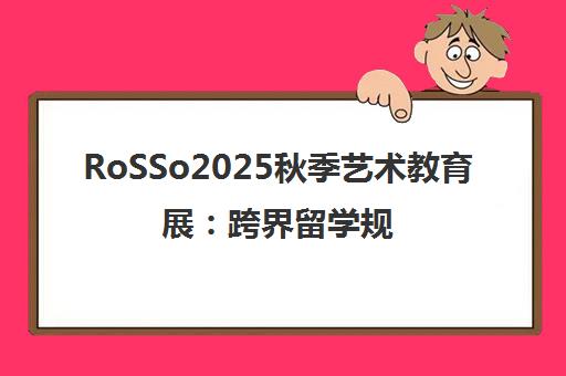 RoSSo2025秋季艺术教育展 跨界留学规划 助力升学就业