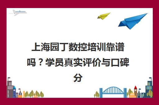 上海园丁数控培训靠谱吗？学员真实评价与口碑分析