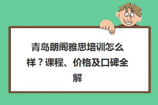 青岛朗阁雅思培训怎么样？课程、价格及口碑全解析
