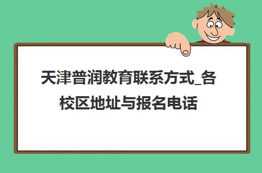 天津普润教育联系方式_各校区地址与报名电话