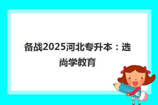 备战2025河北专升本 选尚学教育 师资强 升学稳