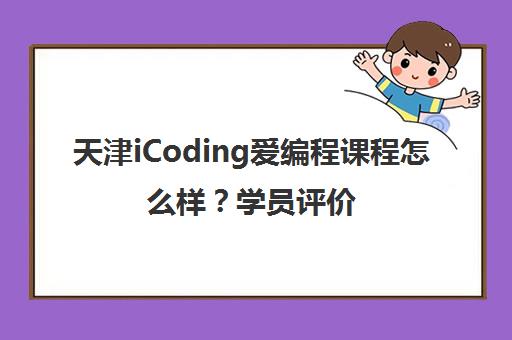 天津iCoding爱编程课程怎么样？学员评价与口碑分析