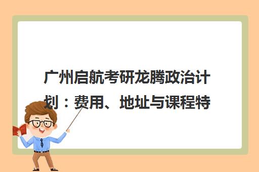 广州启航考研龙腾政治计划 费用、地址与课程特色解析