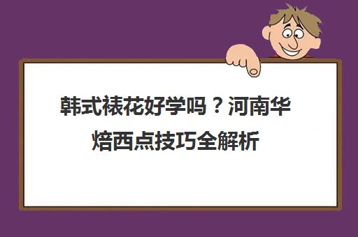 韩式裱花好学吗？河南华焙西点技巧全解析