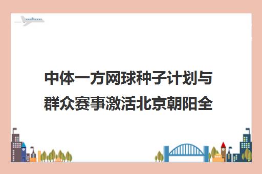 中体一方网球种子计划与群众赛事激活北京朝阳全民健身