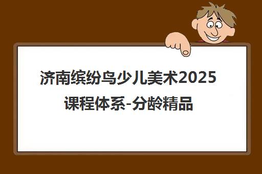 济南缤纷鸟少儿美术2025课程体系-分龄精品课程介绍