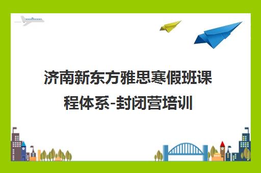 济南新东方雅思寒假班课程体系-封闭营培训