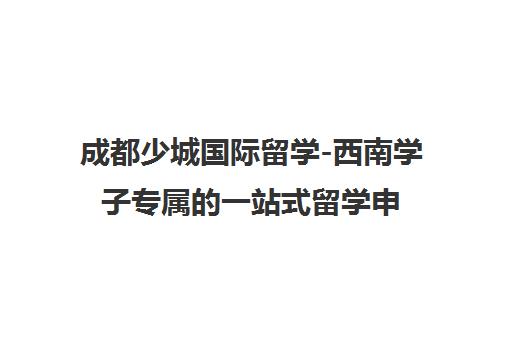 成都少城国际留学-西南学子专属的一站式留学申请服务机构
