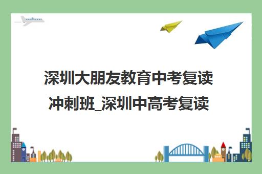 深圳大朋友教育中考复读冲刺班_深圳中高考复读学校官网首页