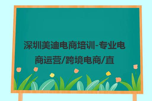 深圳美迪电商培训-专业电商运营/跨境电商/直播带货培训