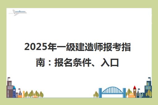 2025年一级建造师报考指南 报名条件、入口及备考攻略