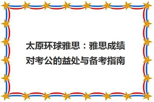 太原环球雅思 雅思成绩对考公的益处与备考指南