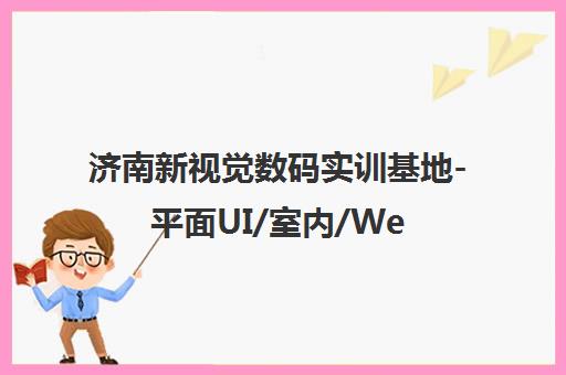 济南新视觉数码实训基地-平面UI/室内/Web前端/影视3D设计培训课程