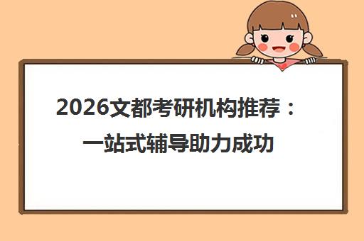 2026文都考研机构推荐 一站式辅导助力成功上岸