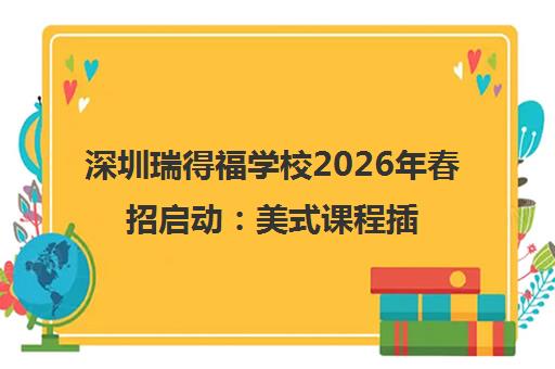 深圳瑞得福学校2026年春招启动 美式课程插班指南及学费