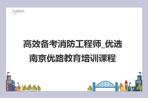 高效备考消防工程师_优选南京优路教育培训课程 高效备考消防工程师_优选南京优路教育培训课程