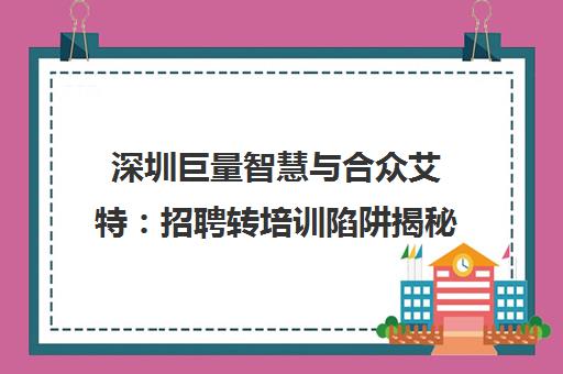 深圳巨量智慧与合众艾特 招聘转培训陷阱揭秘