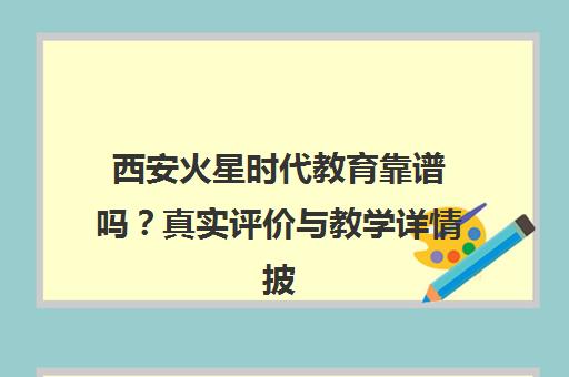 西安火星时代教育靠谱吗？真实评价与教学详情披露