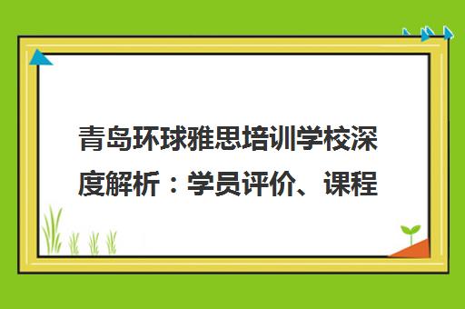 青岛环球雅思培训学校深度解析 学员评价、课程价格与口碑优劣