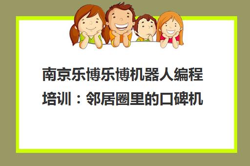 南京乐博乐博机器人编程培训 邻居圈里的口碑机构到底多强?