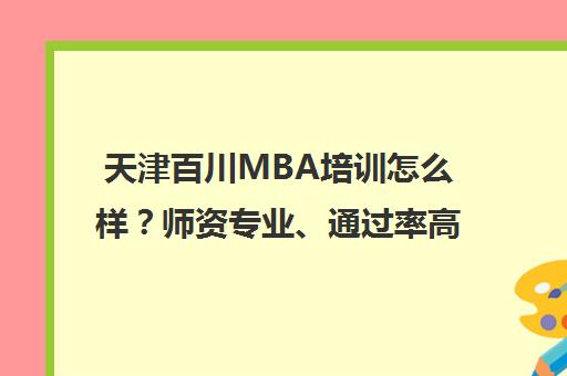天津百川MBA培训怎么样？师资专业、通过率高 学员真实评价