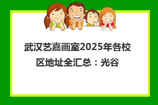 武汉艺嘉画室2025年各校区地址全汇总 光谷/汉口集训点