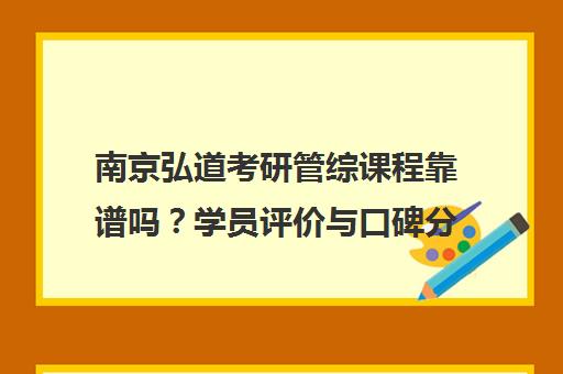 南京弘道考研管综课程靠谱吗?学员评价与口碑分析 南京弘道考研管综课程靠谱吗?学员评价与口碑分析