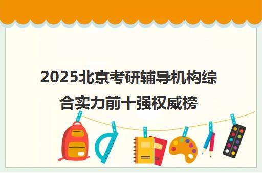 2025北京考研辅导机构综合实力前十强权威榜单