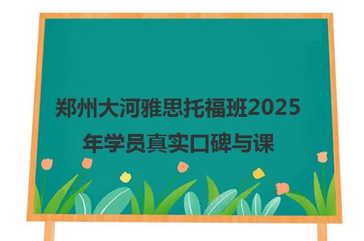 郑州大河雅思托福班2025年学员真实口碑与课程详情
