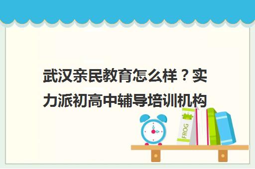 武汉亲民教育怎么样？实力派初高中辅导培训机构揭秘